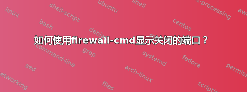 如何使用firewall-cmd显示关闭的端口？