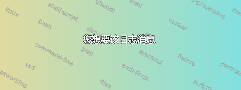 您想要该日志消息