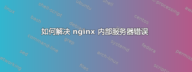 如何解决 nginx 内部服务器错误