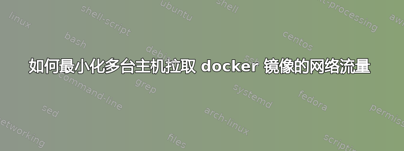 如何最小化多台主机拉取 docker 镜像的网络流量