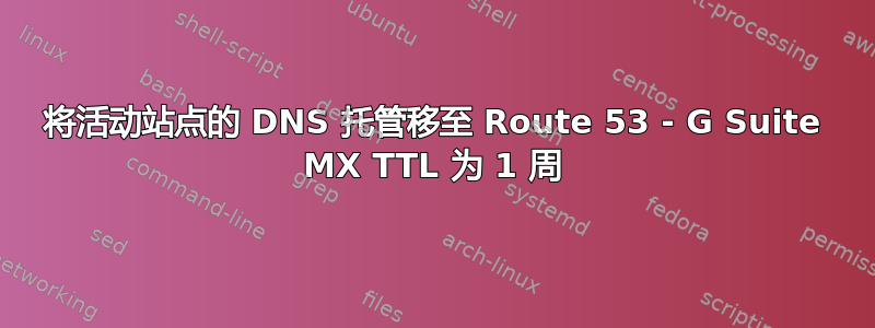 将活动站点的 DNS 托管移至 Route 53 - G Suite MX TTL 为 1 周