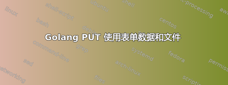 Golang PUT 使用表单数据和文件