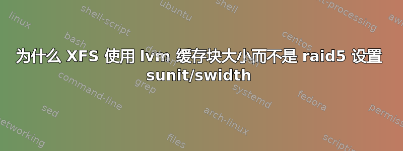 为什么 XFS 使用 lvm 缓存块大小而不是 raid5 设置 sunit/swidth