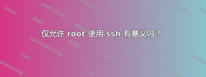 仅允许 root 使用 ssh 有意义吗？