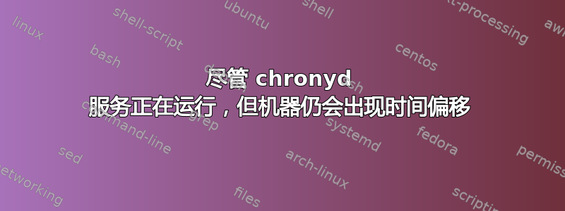 尽管 chronyd 服务正在运行，但机器仍会出现时间偏移