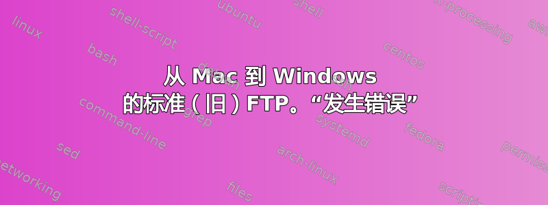 从 Mac 到 Windows 的标准（旧）FTP。“发生错误”