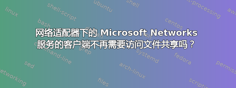 网络适​​配器下的 Microsoft Networks 服务的客户端不再需要访问文件共享吗？