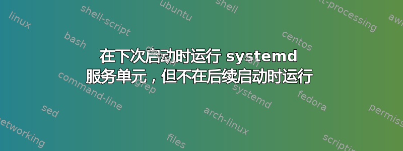 在下次启动时运行 systemd 服务单元，但不在后续启动时运行