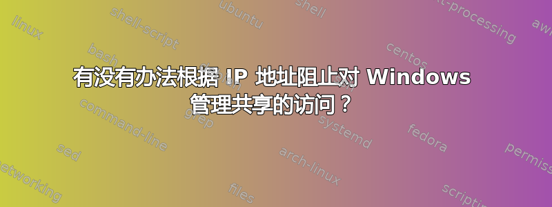 有没有办法根据 IP 地址阻止对 Windows 管理共享的访问？