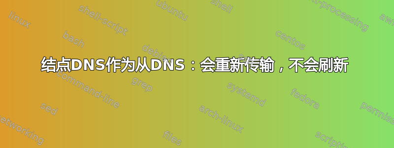 结点DNS作为从DNS：会重新传输，不会刷新