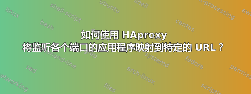 如何使用 HAproxy 将监听各个端口的应用程序映射到特定的 URL？