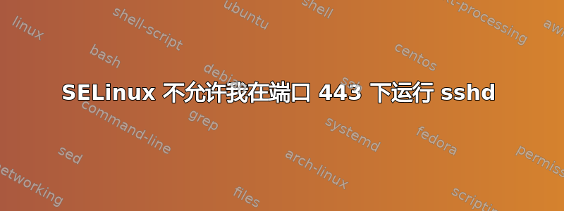 SELinux 不允许我在端口 443 下运行 sshd