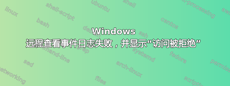 Windows 远程查看事件日志失败，并显示“访问被拒绝”