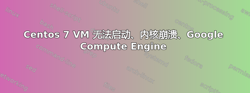 Centos 7 VM 无法启动、内核崩溃、Google Compute Engine