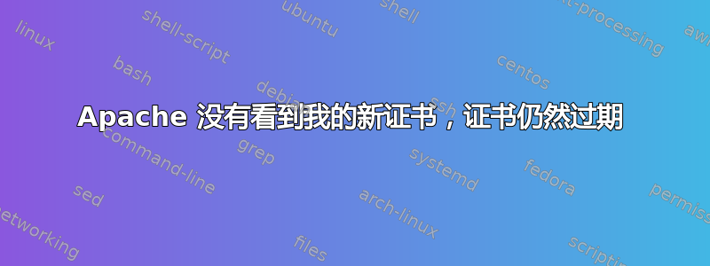 Apache 没有看到我的新证书，证书仍然过期