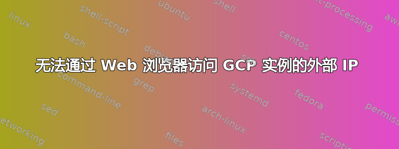 无法通过 Web 浏览器访问 GCP 实例的外部 IP