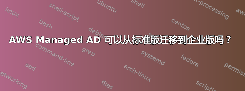 AWS Managed AD 可以从标准版迁移到企业版吗？