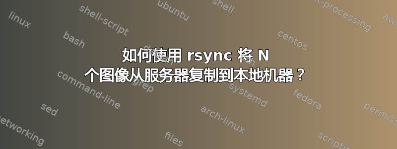 如何使用 rsync 将 N 个图像从服务器复制到本地机器？