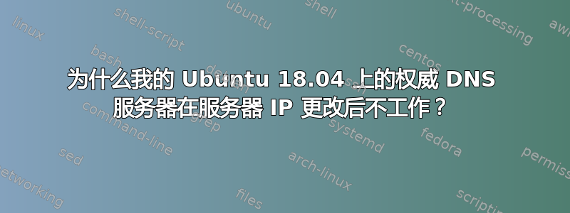 为什么我的 Ubuntu 18.04 上的权威 DNS 服务器在服务器 IP 更改后不工作？