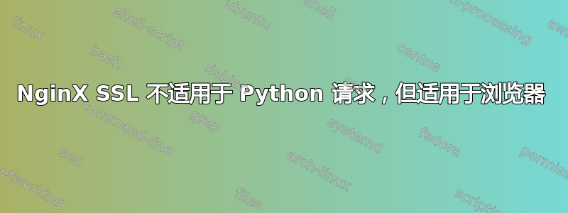 NginX SSL 不适用于 Python 请求，但适用于浏览器