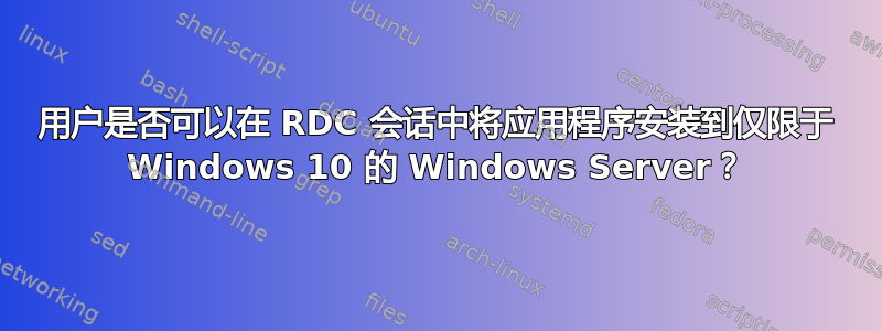 用户是否可以在 RDC 会话中将应用程序安装到仅限于 Windows 10 的 Windows Server？