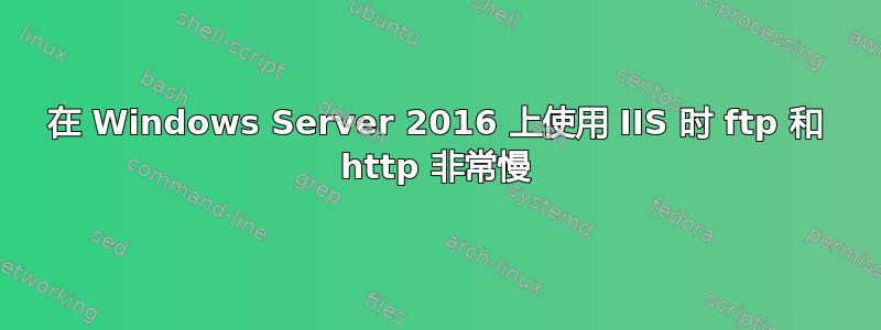 在 Windows Server 2016 上使用 IIS 时 ftp 和 http 非常慢