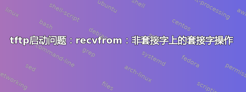 tftp启动问题：recvfrom：非套接字上的套接字操作