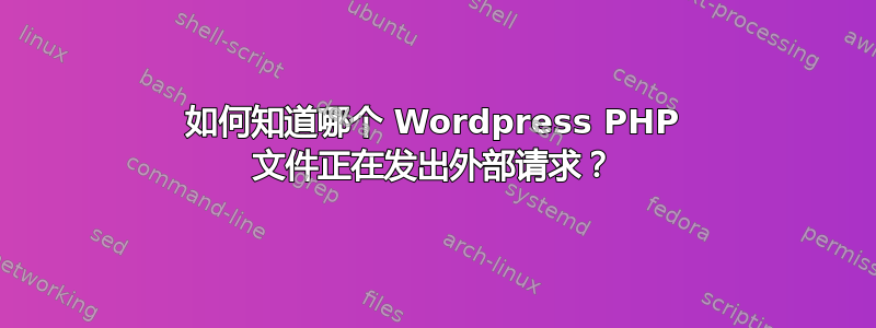 如何知道哪个 Wordpress PHP 文件正在发出外部请求？