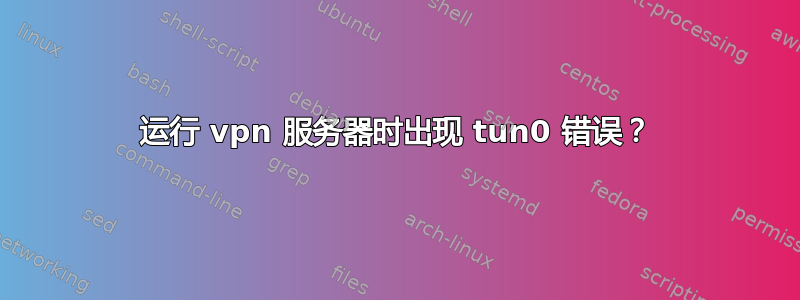 运行 vpn 服务器时出现 tun0 错误？