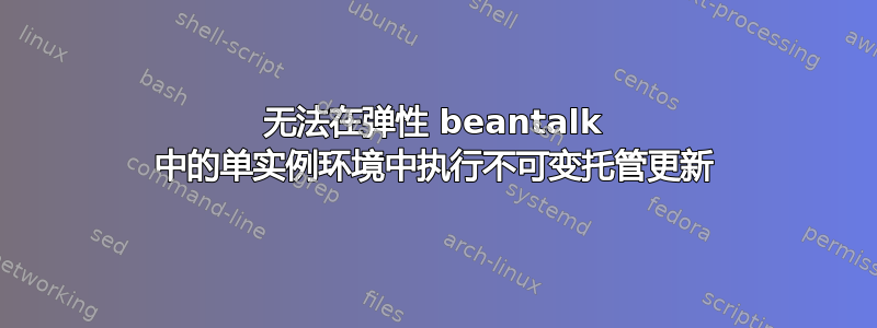 无法在弹性 beantalk 中的单实例环境中执行不可变托管更新