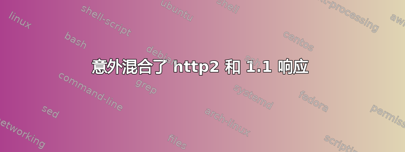 意外混合了 http2 和 1.1 响应