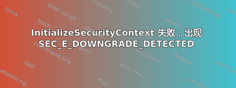 InitializeSecurityContext 失败，出现 SEC_E_DOWNGRADE_DETECTED