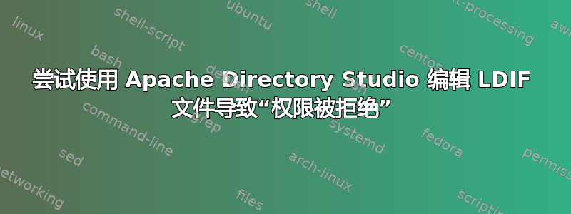 尝试使用 Apache Directory Studio 编辑 LDIF 文件导致“权限被拒绝”