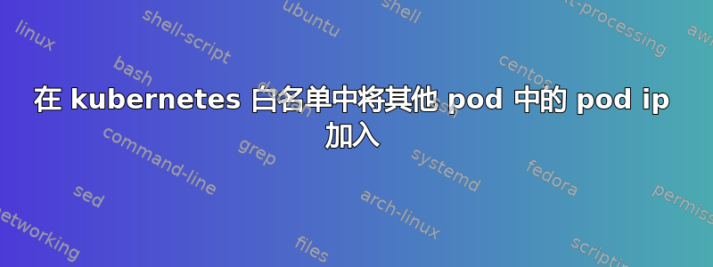 在 kubernetes 白名单中将其他 pod 中的 pod ip 加入