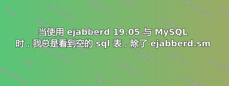 当使用 ejabberd 19.05 与 MySQL 时，我总是看到空的 sql 表，除了 ejabberd.sm