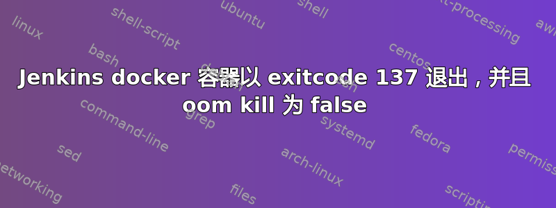 Jenkins docker 容器以 exitcode 137 退出，并且 oom kill 为 false