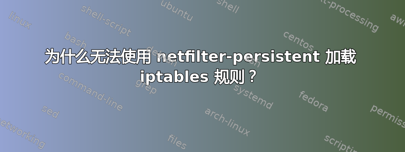 为什么无法使用 netfilter-persistent 加载 iptables 规则？