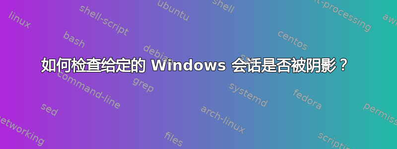 如何检查给定的 Windows 会话是否被阴影？