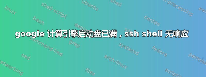 google 计算引擎启动盘已满，ssh shell 无响应