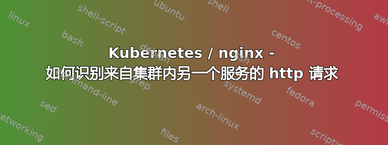 Kubernetes / nginx - 如何识别来自集群内另一个服务的 http 请求