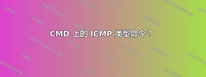 CMD 上的 ICMP 类型命令？