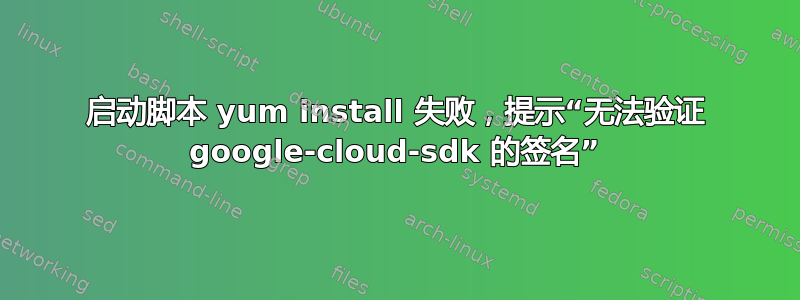 启动脚本 yum install 失败，提示“无法验证 google-cloud-sdk 的签名”