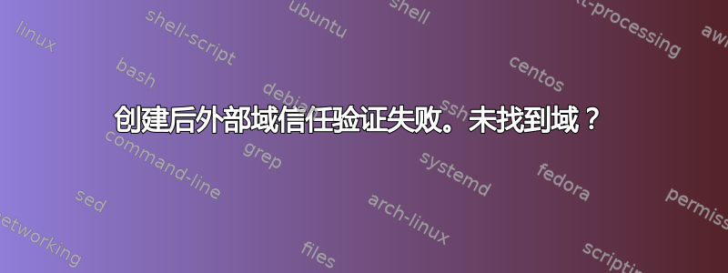 创建后外部域信任验证失败。未找到域？