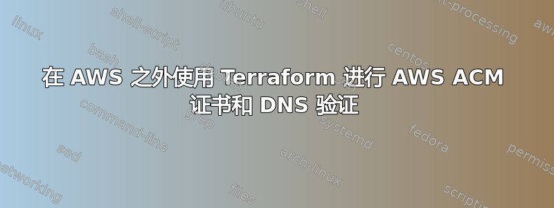 在 AWS 之外使用 Terraform 进行 AWS ACM 证书和 DNS 验证