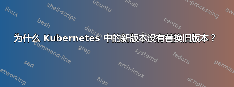 为什么 Kubernetes 中的新版本没有替换旧版本？