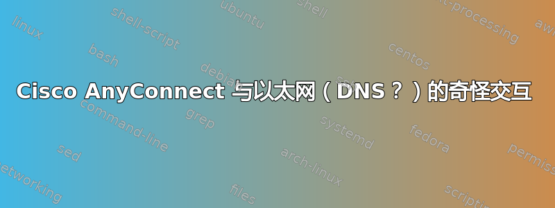 Cisco AnyConnect 与以太网（DNS？）的奇怪交互