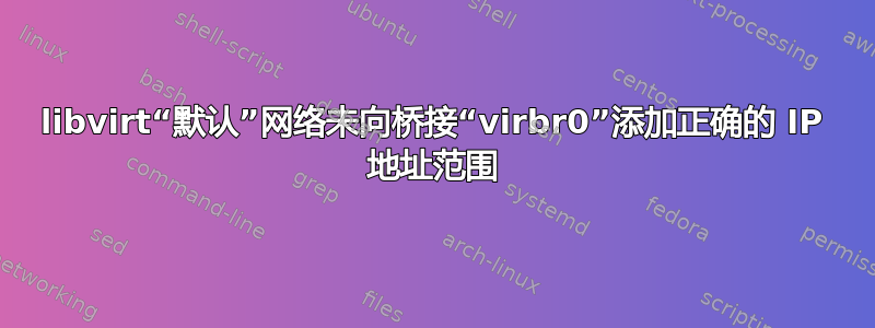 libvirt“默认”网络未向桥接“virbr0”添加正确的 IP 地址范围