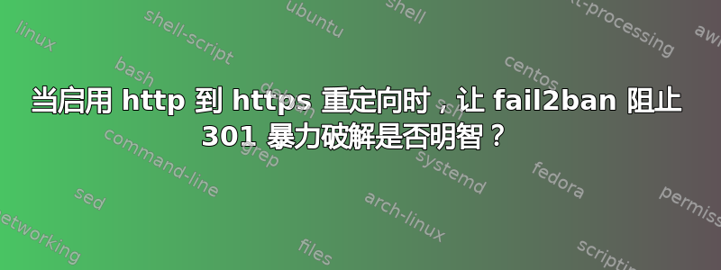 当启用 http 到 https 重定向时，让 fail2ban 阻止 301 暴力破解是否明智？