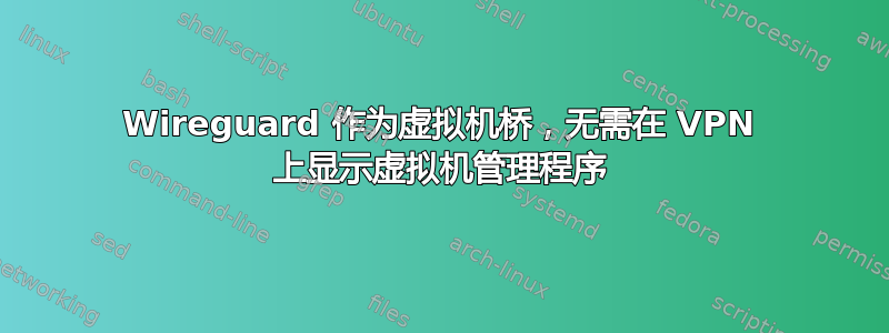 Wireguard 作为虚拟机桥，无需在 VPN 上显示虚拟机管理程序