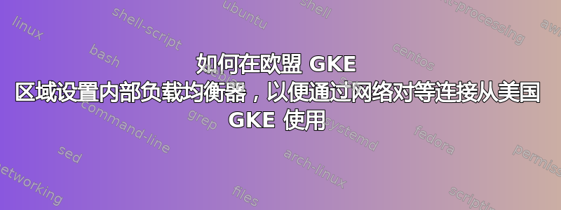 如何在欧盟 GKE 区域设置内部负载均衡器，以便通过网络对等连接从美国 GKE 使用